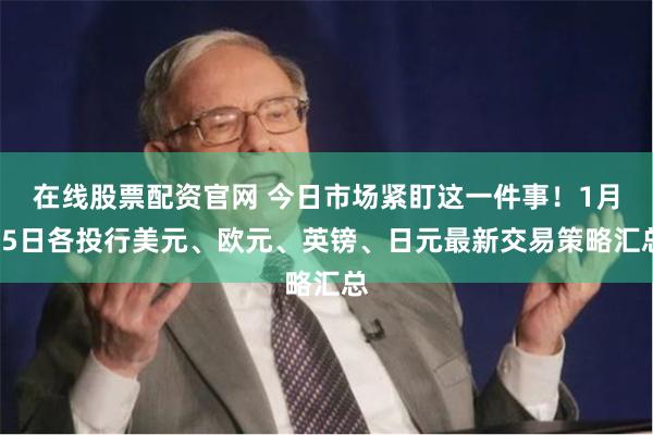 在线股票配资官网 今日市场紧盯这一件事！1月15日各投行美元、欧元、英镑、日元最新交易策略汇总