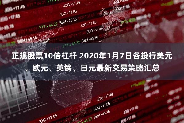 正规股票10倍杠杆 2020年1月7日各投行美元、欧元、英镑、日元最新交易策略汇总