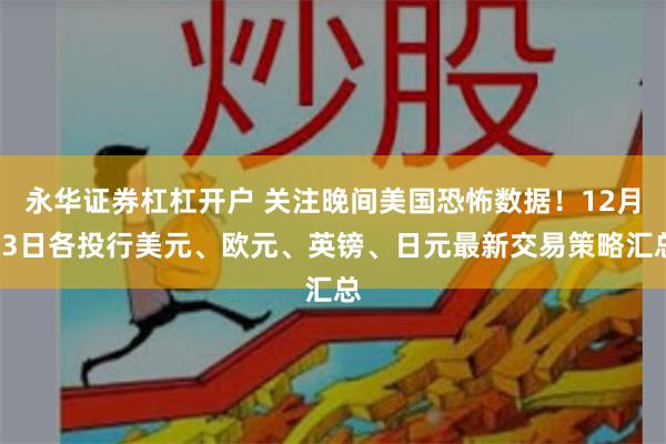 永华证券杠杠开户 关注晚间美国恐怖数据！12月13日各投行美元、欧元、英镑、日元最新交易策略汇总