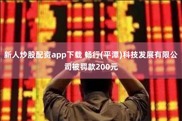 新人炒股配资app下载 畅行(平潭)科技发展有限公司被罚款200元