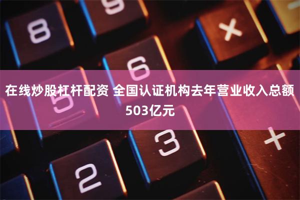 在线炒股杠杆配资 全国认证机构去年营业收入总额503亿元