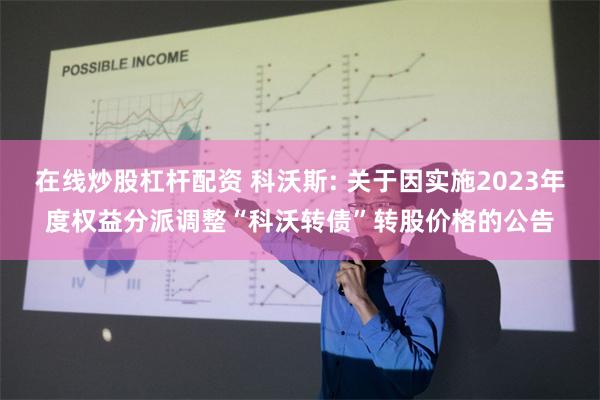 在线炒股杠杆配资 科沃斯: 关于因实施2023年度权益分派调整“科沃转债”转股价格的公告