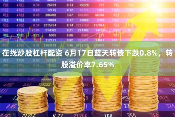 在线炒股杠杆配资 6月17日蓝天转债下跌0.8%，转股溢价率7.65%