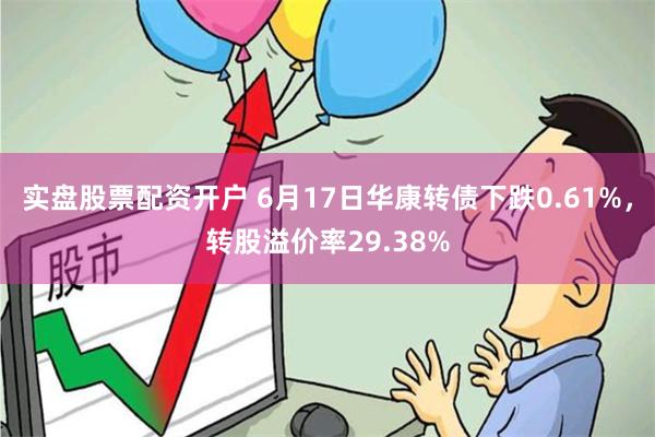 实盘股票配资开户 6月17日华康转债下跌0.61%，转股溢价率29.38%