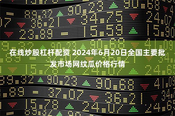 在线炒股杠杆配资 2024年6月20日全国主要批发市场网纹瓜价格行情