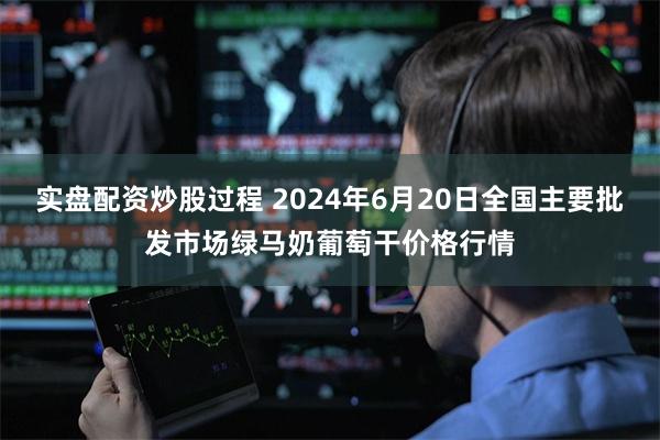 实盘配资炒股过程 2024年6月20日全国主要批发市场绿马奶葡萄干价格行情