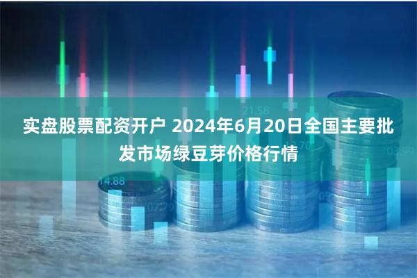 实盘股票配资开户 2024年6月20日全国主要批发市场绿豆芽价格行情