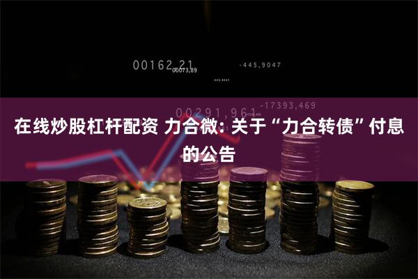 在线炒股杠杆配资 力合微: 关于“力合转债”付息的公告