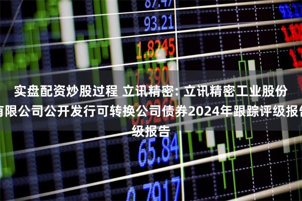 实盘配资炒股过程 立讯精密: 立讯精密工业股份有限公司公开发行可转换公司债券2024年跟踪评级报告