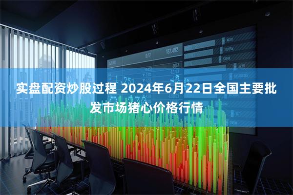 实盘配资炒股过程 2024年6月22日全国主要批发市场猪心价格行情