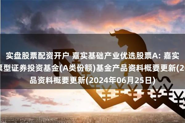 实盘股票配资开户 嘉实基础产业优选股票A: 嘉实基础产业优选股票型证券投资基金(A类份额)基金产品资料概要更新(2024年06月25日)