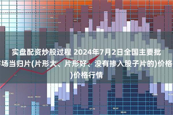 实盘配资炒股过程 2024年7月2日全国主要批发市场当归片(片形大、片形好、没有掺入股子片的)价格行情