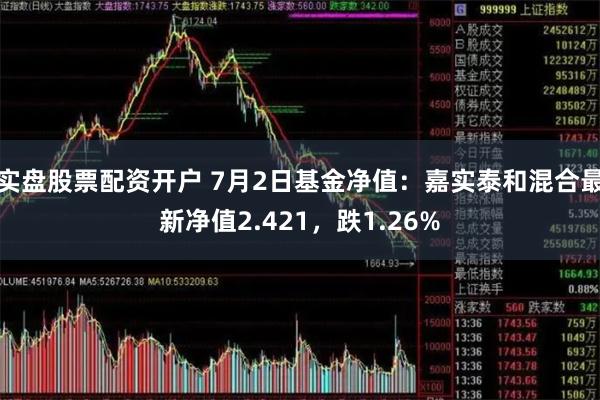 实盘股票配资开户 7月2日基金净值：嘉实泰和混合最新净值2.421，跌1.26%