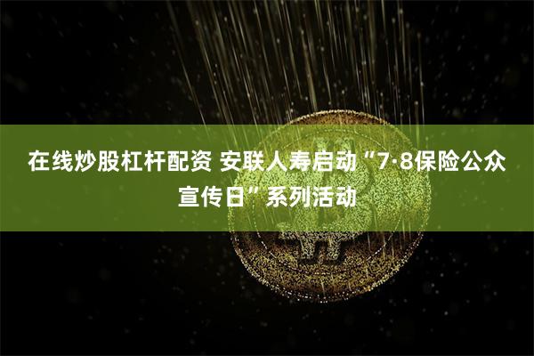 在线炒股杠杆配资 安联人寿启动“7·8保险公众宣传日”系列活动