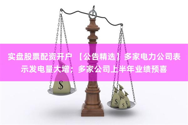 实盘股票配资开户 【公告精选】多家电力公司表示发电量大增；多家公司上半年业绩预喜