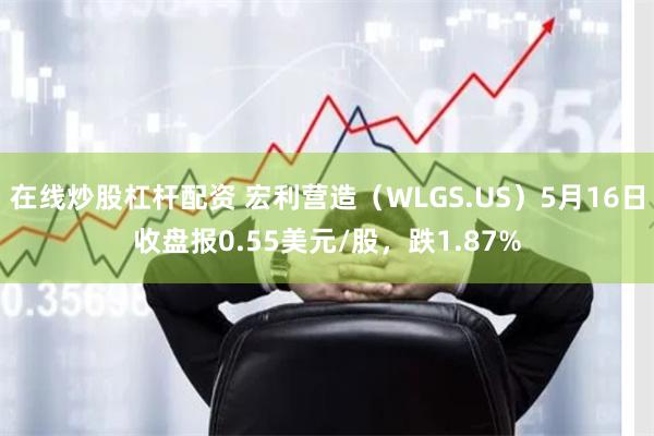 在线炒股杠杆配资 宏利营造（WLGS.US）5月16日收盘报0.55美元/股，跌1.87%