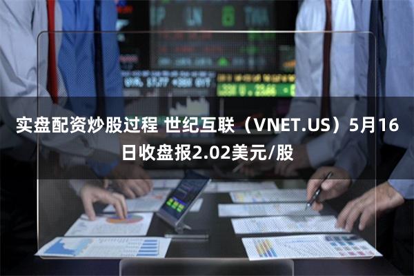 实盘配资炒股过程 世纪互联（VNET.US）5月16日收盘报2.02美元/股