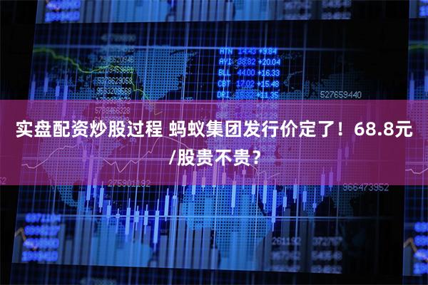 实盘配资炒股过程 蚂蚁集团发行价定了！68.8元/股贵不贵？