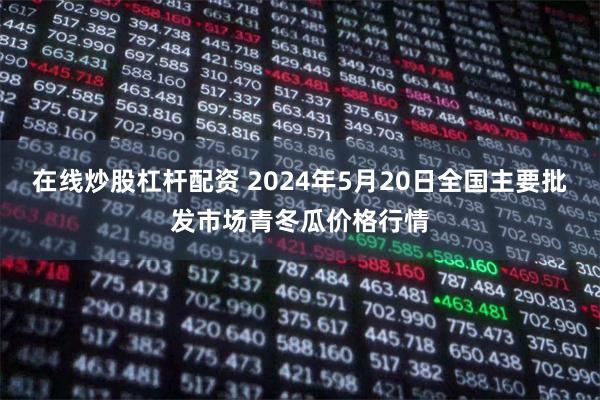 在线炒股杠杆配资 2024年5月20日全国主要批发市场青冬瓜价格行情