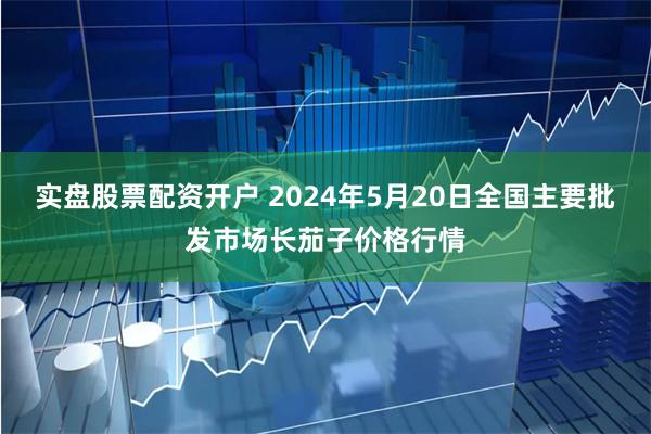 实盘股票配资开户 2024年5月20日全国主要批发市场长茄子价格行情