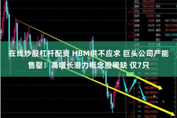 在线炒股杠杆配资 HBM供不应求 巨头公司产能售罄！高增长潜力概念股稀缺 仅7只