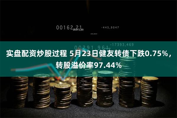 实盘配资炒股过程 5月23日健友转债下跌0.75%，转股溢价率97.44%