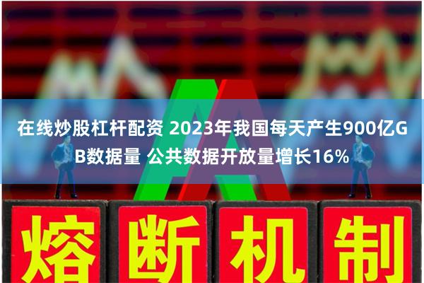 在线炒股杠杆配资 2023年我国每天产生900亿GB数据量 公共数据开放量增长16%