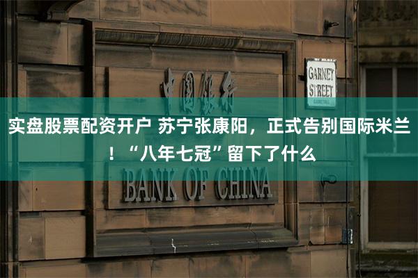 实盘股票配资开户 苏宁张康阳，正式告别国际米兰 ！“八年七冠”留下了什么