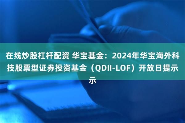 在线炒股杠杆配资 华宝基金：2024年华宝海外科技股票型证券投资基金（QDII-LOF）开放日提示