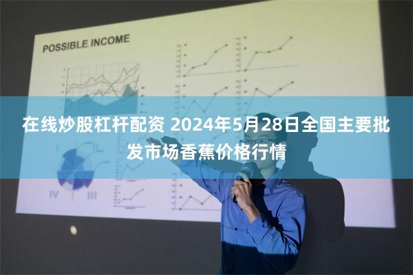 在线炒股杠杆配资 2024年5月28日全国主要批发市场香蕉价格行情