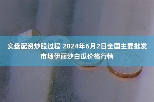 实盘配资炒股过程 2024年6月2日全国主要批发市场伊丽沙白瓜价格行情