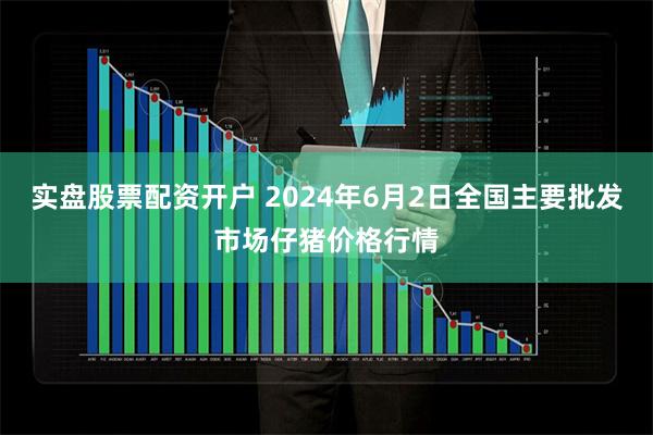 实盘股票配资开户 2024年6月2日全国主要批发市场仔猪价格行情