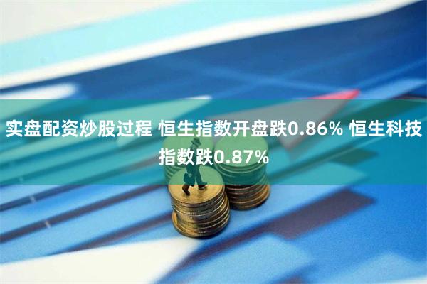 实盘配资炒股过程 恒生指数开盘跌0.86% 恒生科技指数跌0.87%