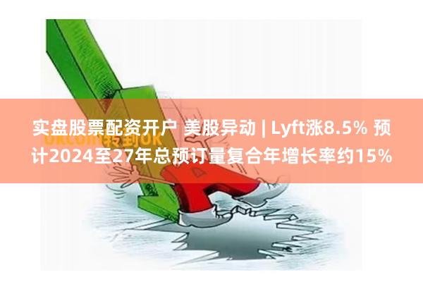 实盘股票配资开户 美股异动 | Lyft涨8.5% 预计2024至27年总预订量复合年增长率约15%