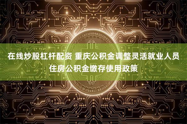 在线炒股杠杆配资 重庆公积金调整灵活就业人员住房公积金缴存使用政策