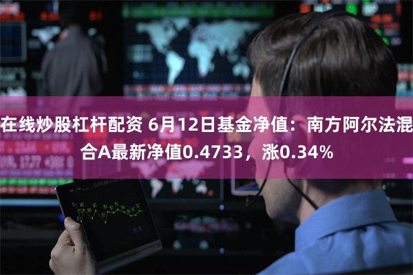 在线炒股杠杆配资 6月12日基金净值：南方阿尔法混合A最新净值0.4733，涨0.34%