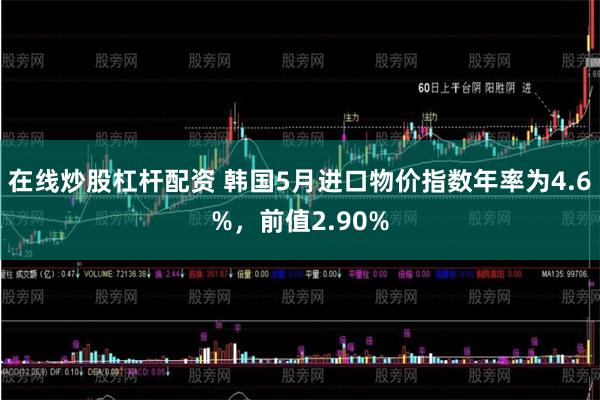 在线炒股杠杆配资 韩国5月进口物价指数年率为4.6%，前值2.90%