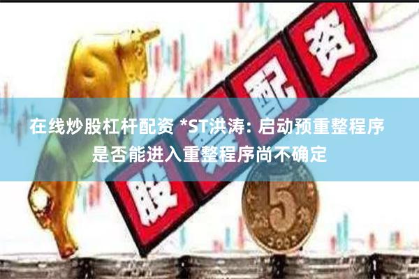 在线炒股杠杆配资 *ST洪涛: 启动预重整程序 是否能进入重整程序尚不确定