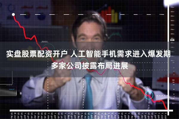 实盘股票配资开户 人工智能手机需求进入爆发期 多家公司披露布局进展