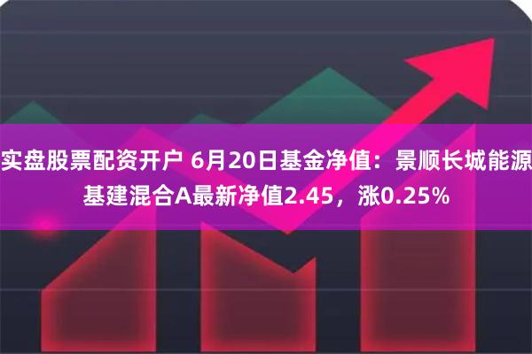 实盘股票配资开户 6月20日基金净值：景顺长城能源基建混合A最新净值2.45，涨0.25%