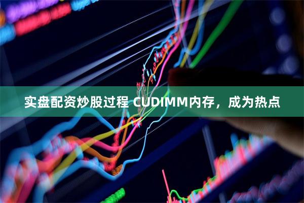 实盘配资炒股过程 CUDIMM内存，成为热点