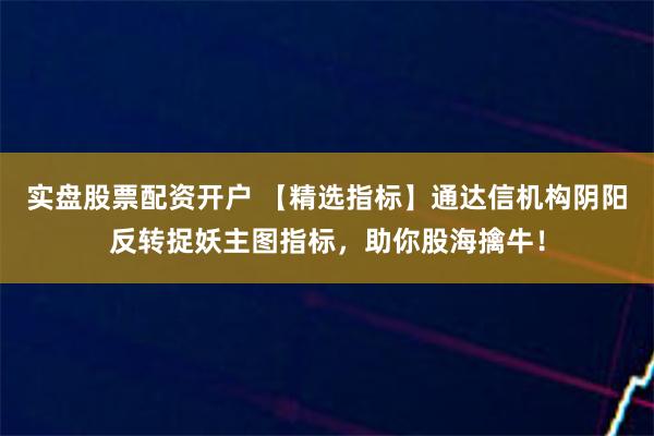 实盘股票配资开户 【精选指标】通达信机构阴阳反转捉妖主图指标，助你股海擒牛！