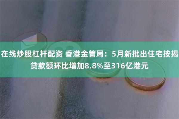 在线炒股杠杆配资 香港金管局：5月新批出住宅按揭贷款额环比增加8.8%至316亿港元