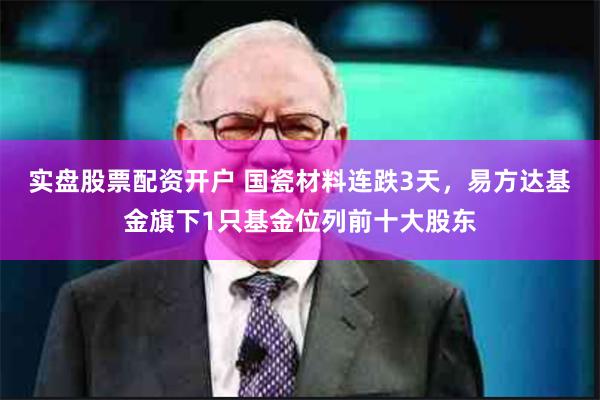 实盘股票配资开户 国瓷材料连跌3天，易方达基金旗下1只基金位列前十大股东