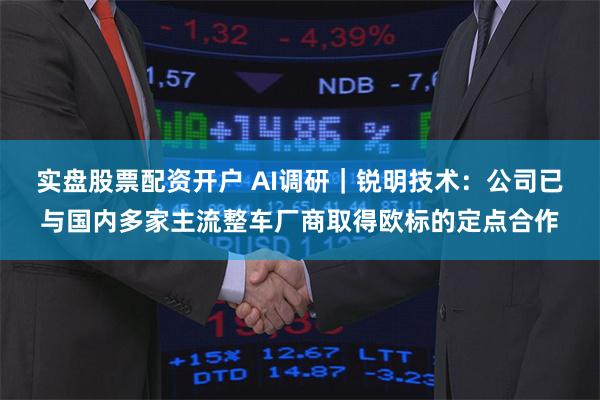 实盘股票配资开户 AI调研｜锐明技术：公司已与国内多家主流整车厂商取得欧标的定点合作