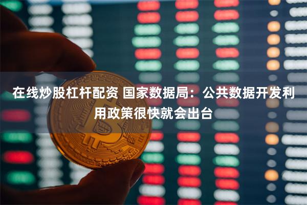 在线炒股杠杆配资 国家数据局：公共数据开发利用政策很快就会出台