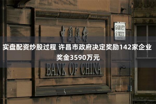 实盘配资炒股过程 许昌市政府决定奖励142家企业 奖金3590万元