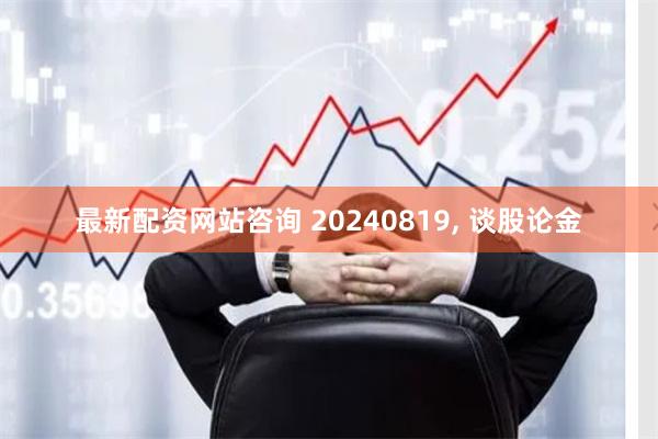 最新配资网站咨询 20240819, 谈股论金