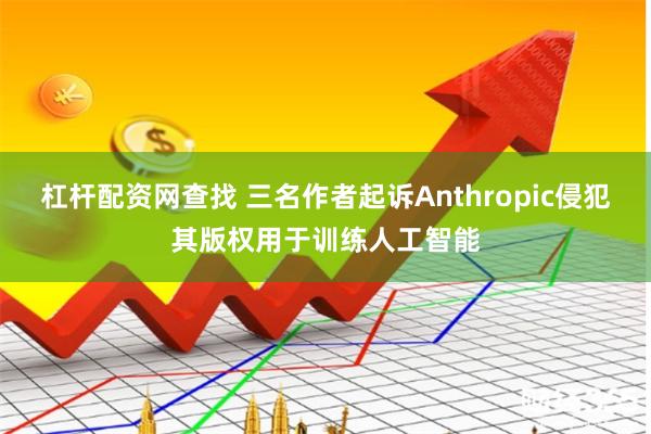 杠杆配资网查找 三名作者起诉Anthropic侵犯其版权用于训练人工智能