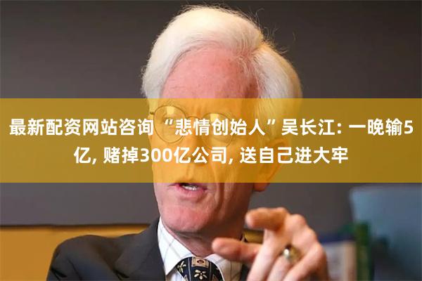 最新配资网站咨询 “悲情创始人”吴长江: 一晚输5亿, 赌掉